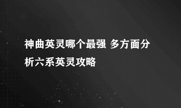 神曲英灵哪个最强 多方面分析六系英灵攻略