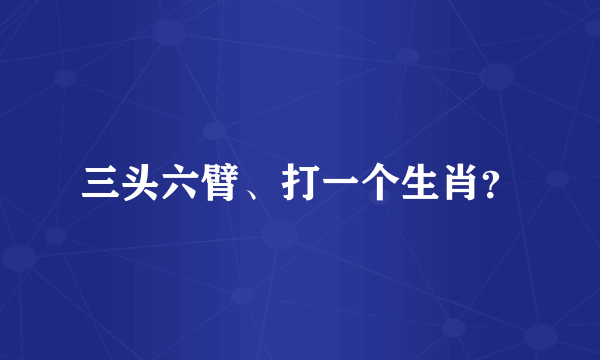 三头六臂、打一个生肖？