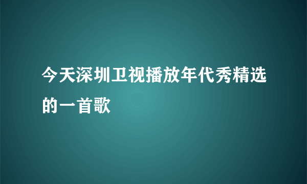 今天深圳卫视播放年代秀精选的一首歌