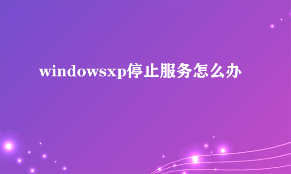 windowsxp停止服务怎么办