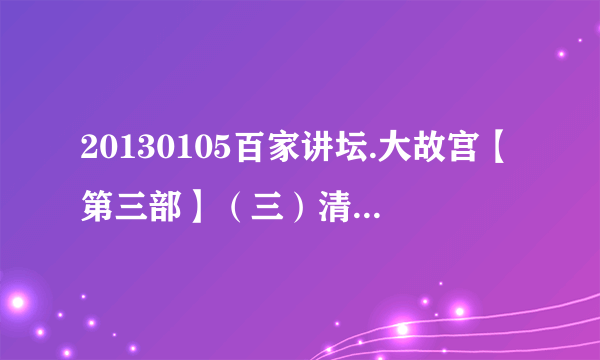 20130105百家讲坛.大故宫【第三部】（三）清宫太后种子下载地址有么？感谢哈