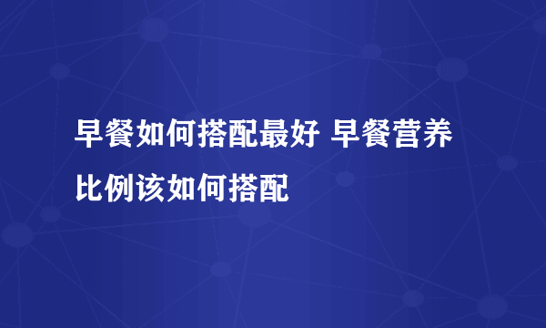 早餐如何搭配最好 早餐营养比例该如何搭配