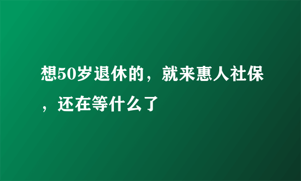 想50岁退休的，就来惠人社保，还在等什么了