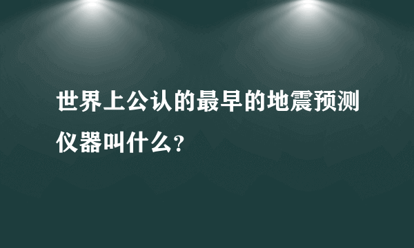 世界上公认的最早的地震预测仪器叫什么？