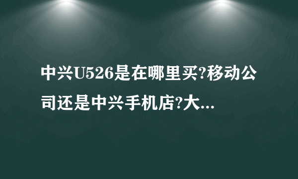 中兴U526是在哪里买?移动公司还是中兴手机店?大概多少钱现在?