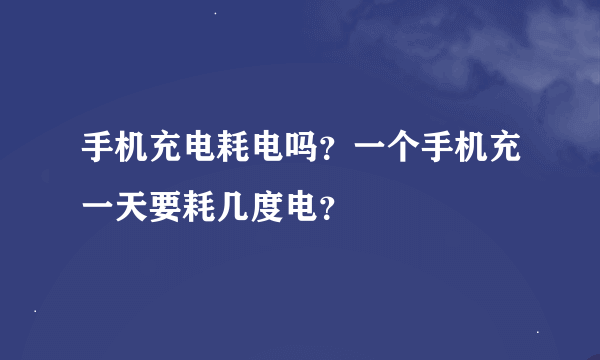 手机充电耗电吗？一个手机充一天要耗几度电？