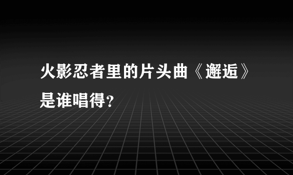 火影忍者里的片头曲《邂逅》是谁唱得？