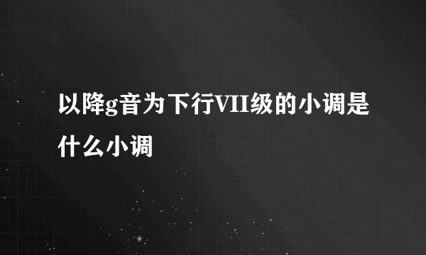 以降g音为下行VII级的小调是什么小调