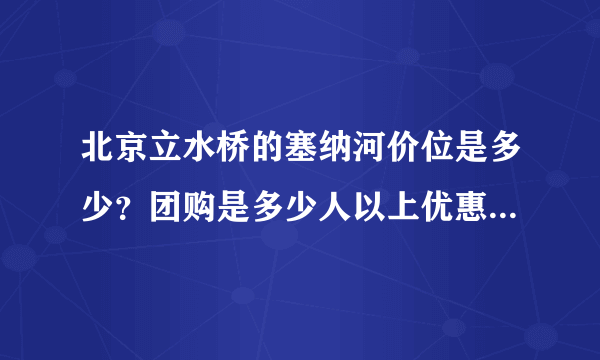 北京立水桥的塞纳河价位是多少？团购是多少人以上优惠多少？需要带什么东西么，我在圣诞节想和朋友去