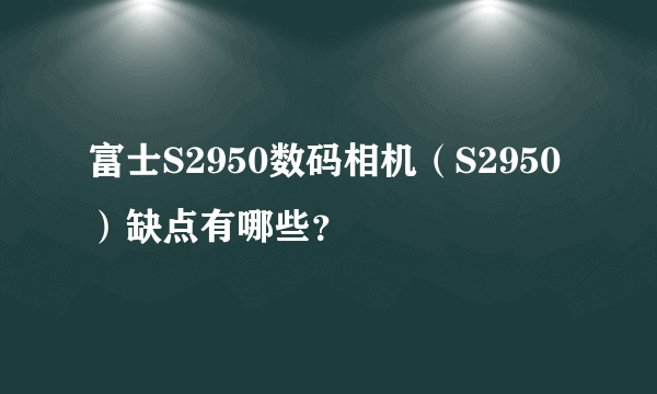 富士S2950数码相机（S2950）缺点有哪些？