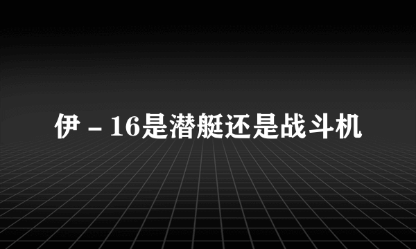 伊－16是潜艇还是战斗机