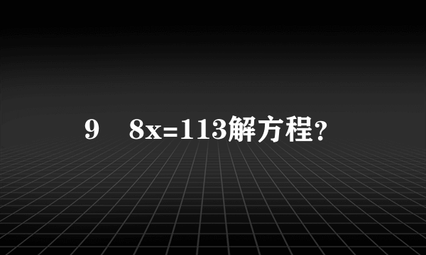 9➕8x=113解方程？