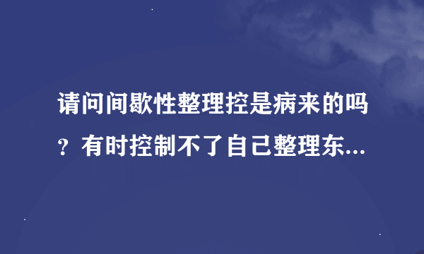 请问间歇性整理控是病来的吗？有时控制不了自己整理东西，觉得很烦恼。