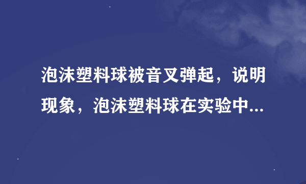 泡沫塑料球被音叉弹起，说明现象，泡沫塑料球在实验中起什么作用