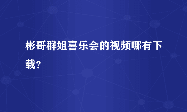 彬哥群姐喜乐会的视频哪有下载？