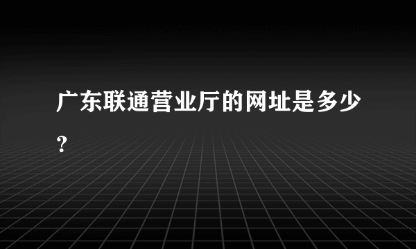 广东联通营业厅的网址是多少？