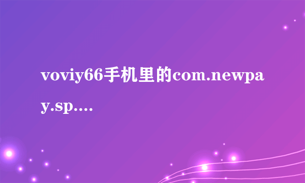 voviy66手机里的com.newpay.sp...IIection.siminfo是什么软件？