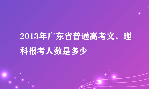 2013年广东省普通高考文，理科报考人数是多少