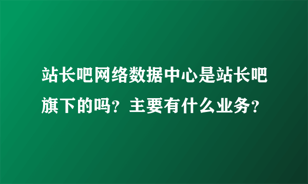 站长吧网络数据中心是站长吧旗下的吗？主要有什么业务？