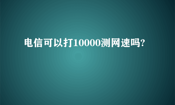 电信可以打10000测网速吗?