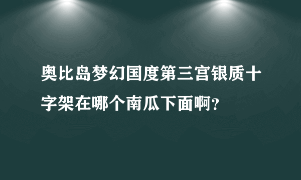 奥比岛梦幻国度第三宫银质十字架在哪个南瓜下面啊？