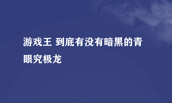 游戏王 到底有没有暗黑的青眼究极龙