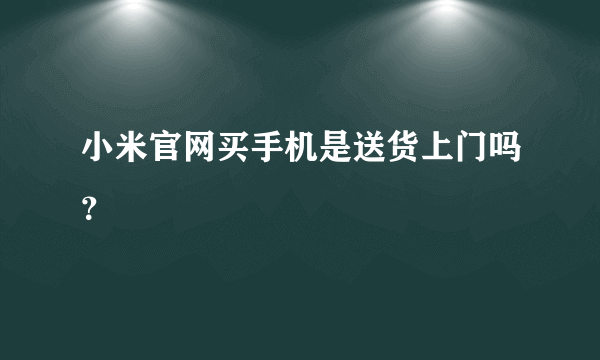 小米官网买手机是送货上门吗？