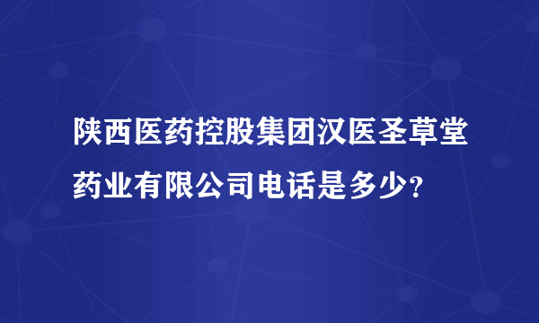 陕西医药控股集团汉医圣草堂药业有限公司电话是多少？