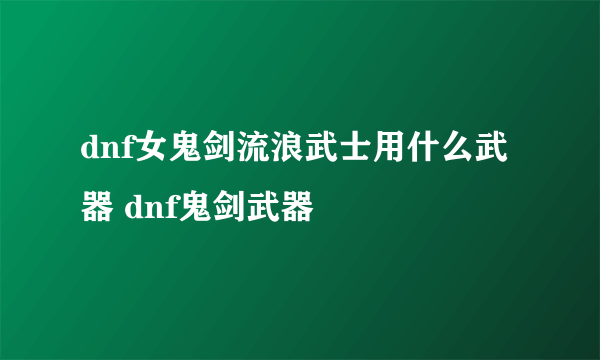 dnf女鬼剑流浪武士用什么武器 dnf鬼剑武器