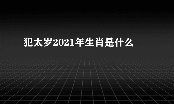 犯太岁2021年生肖是什么