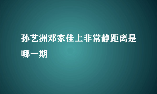 孙艺洲邓家佳上非常静距离是哪一期