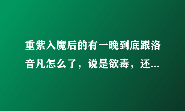 重紫入魔后的有一晚到底跟洛音凡怎么了，说是欲毒，还是没看懂