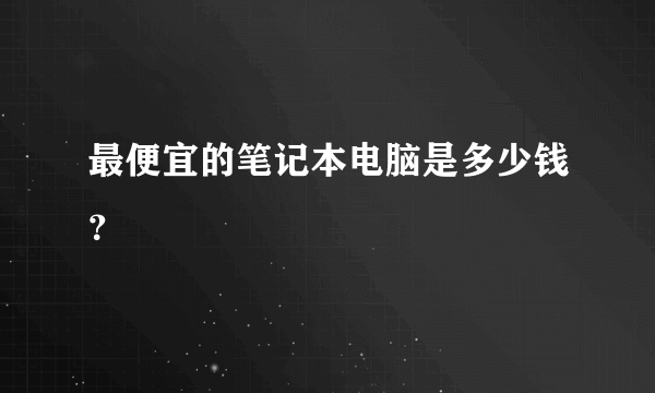 最便宜的笔记本电脑是多少钱？