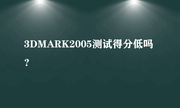 3DMARK2005测试得分低吗？