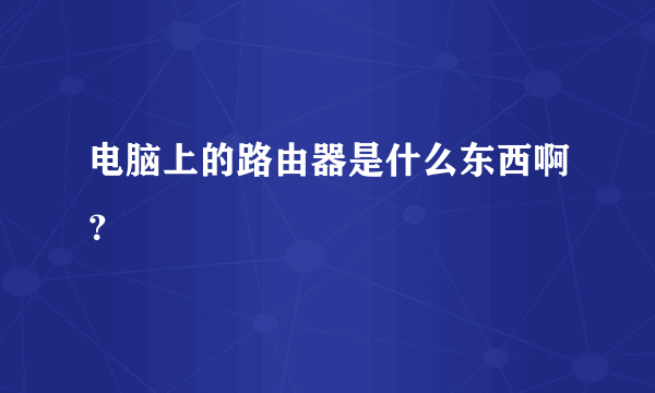 电脑上的路由器是什么东西啊？