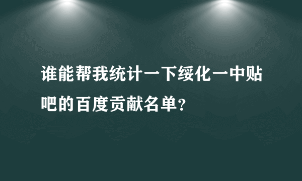 谁能帮我统计一下绥化一中贴吧的百度贡献名单？