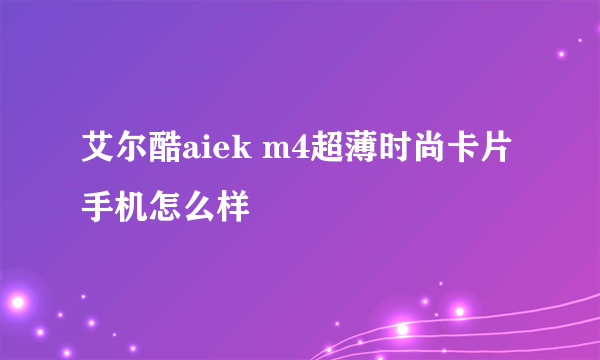 艾尔酷aiek m4超薄时尚卡片手机怎么样