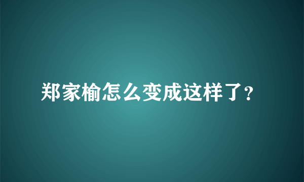 郑家榆怎么变成这样了？