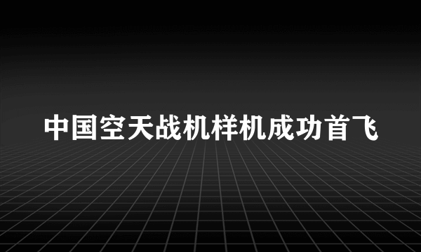 中国空天战机样机成功首飞