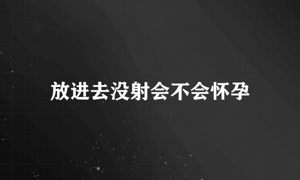 放进去没射会不会怀孕