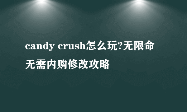 candy crush怎么玩?无限命无需内购修改攻略