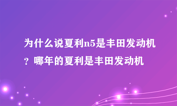 为什么说夏利n5是丰田发动机？哪年的夏利是丰田发动机