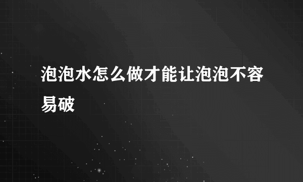 泡泡水怎么做才能让泡泡不容易破