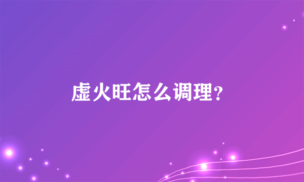 虚火旺怎么调理？