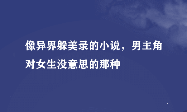 像异界躲美录的小说，男主角对女生没意思的那种