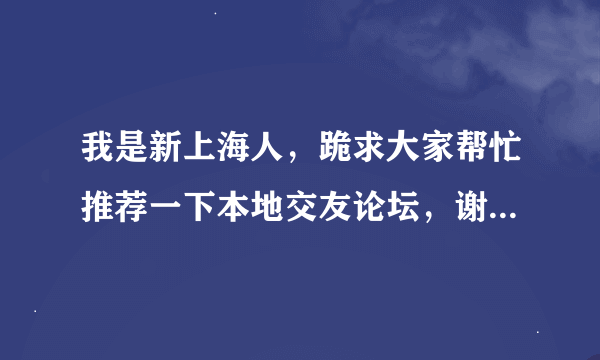 我是新上海人，跪求大家帮忙推荐一下本地交友论坛，谢谢。20分送上！