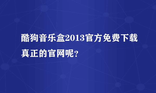 酷狗音乐盒2013官方免费下载真正的官网呢？