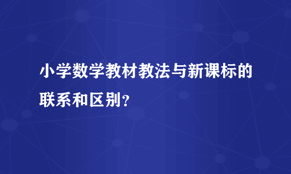 小学数学教材教法与新课标的联系和区别？