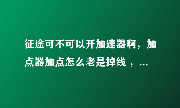 征途可不可以开加速器啊，加点器加点怎么老是掉线 ，谁能 帮 我说说？