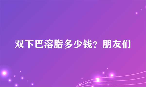 双下巴溶脂多少钱？朋友们